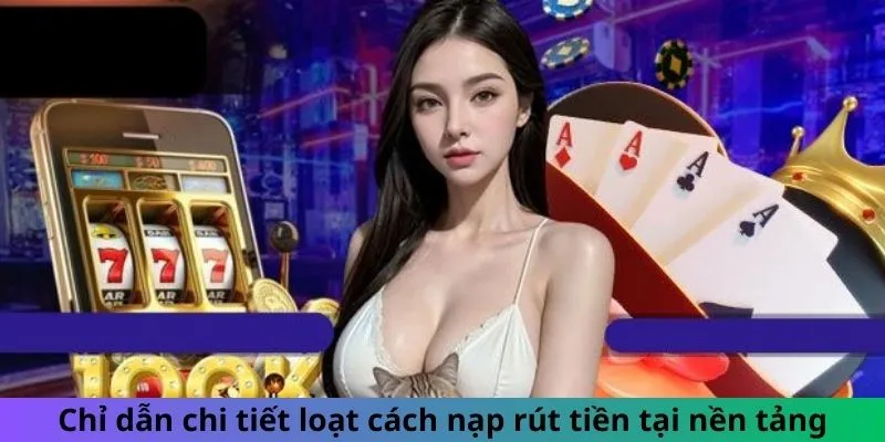Chỉ dẫn chi tiết loạt cách nạp rút tiền tại nền tảng